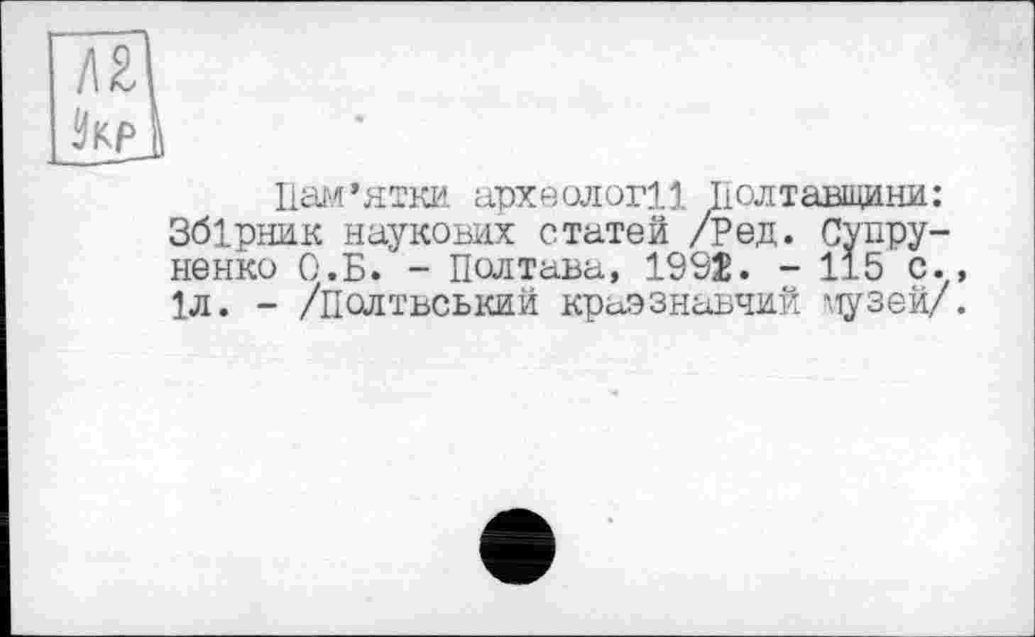 ﻿Пам’ятки археології Полтавщини: Збірник наукових статей /Ред. Супру-ненко О,Б. - Полтава, 1992. - 115 с., 1л. - /пслтвський краєзнавчий музей/.